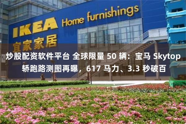 炒股配资软件平台 全球限量 50 辆：宝马 Skytop 轿跑路测图再曝，617 马力、3.3 秒破百