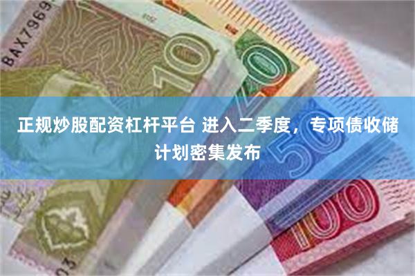正规炒股配资杠杆平台 进入二季度，专项债收储计划密集发布