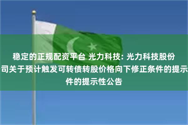 稳定的正规配资平台 光力科技: 光力科技股份有限公司关于预计触发可转债转股价格向下修正条件的提示性公告
