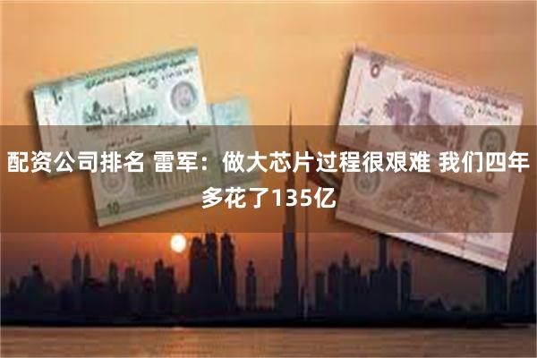 配资公司排名 雷军：做大芯片过程很艰难 我们四年多花了135亿
