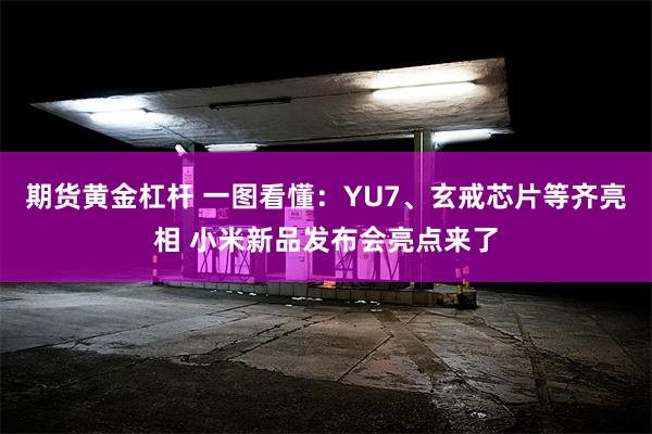 期货黄金杠杆 一图看懂：YU7、玄戒芯片等齐亮相 小米新品发布会亮点来了