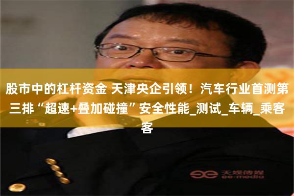 股市中的杠杆资金 天津央企引领！汽车行业首测第三排“超速+叠加碰撞”安全性能_测试_车辆_乘客