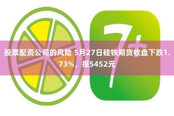 股票配资公司的风险 5月27日硅铁期货收盘下跌1.73%，报5452元