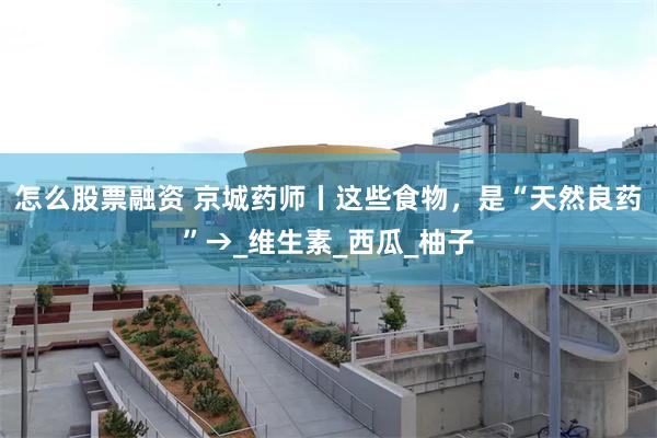 怎么股票融资 京城药师丨这些食物，是“天然良药”→_维生素_西瓜_柚子