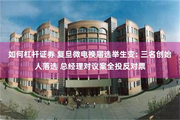 如何杠杆证券 复旦微电换届选举生变: 三名创始人落选 总经理对议案全投反对票