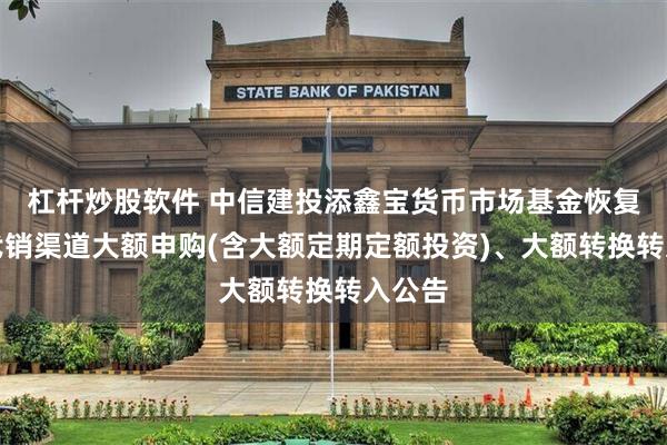 杠杆炒股软件 中信建投添鑫宝货币市场基金恢复部分代销渠道大额申购(含大额定期定额投资)、大额转换转入公告