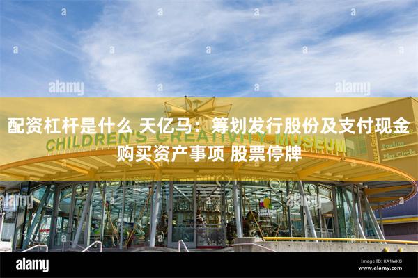 配资杠杆是什么 天亿马：筹划发行股份及支付现金购买资产事项 股票停牌