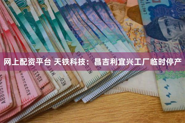 网上配资平台 天铁科技：昌吉利宜兴工厂临时停产