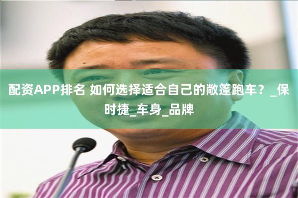 配资APP排名 如何选择适合自己的敞篷跑车？_保时捷_车身_品牌