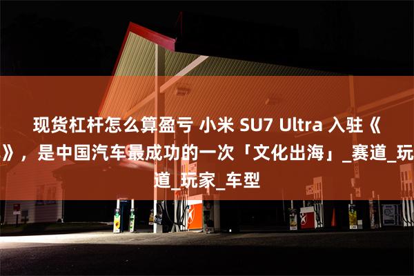 现货杠杆怎么算盈亏 小米 SU7 Ultra 入驻《GT 赛车》，是中国汽车最成功的一次「文化出海」_赛道_玩家_车型