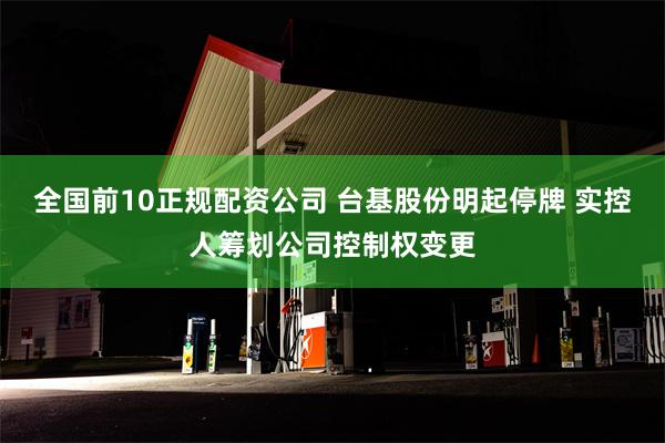 全国前10正规配资公司 台基股份明起停牌 实控人筹划公司控制权变更