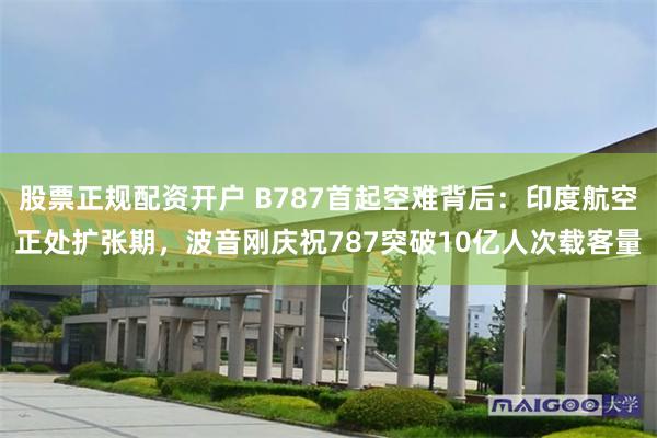 股票正规配资开户 B787首起空难背后：印度航空正处扩张期，波音刚庆祝787突破10亿人次载客量