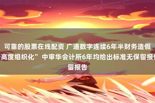 可靠的股票在线配资 广道数字连续6年半财务造假“高度组织化” 中审华会计所6年均给出标准无保留报告