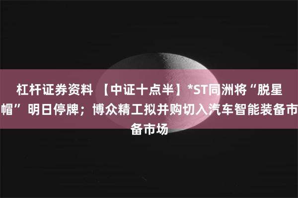 杠杆证券资料 【中证十点半】*ST同洲将“脱星摘帽” 明日停牌；博众精工拟并购切入汽车智能装备市场