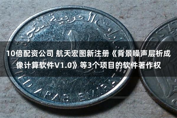 10倍配资公司 航天宏图新注册《背景噪声层析成像计算软件V1.0》等3个项目的软件著作权