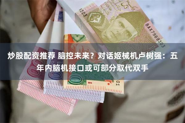 炒股配资推荐 脑控未来？对话姬械机卢树强：五年内脑机接口或可部分取代双手
