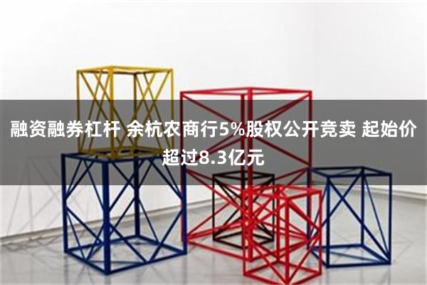融资融券杠杆 余杭农商行5%股权公开竞卖 起始价超过8.3亿元