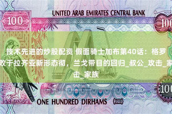 技术先进的炒股配资 假面骑士加布第40话：格罗塔败于拉齐亚新形态彻，兰戈带目的回归_叔公_攻击_家族