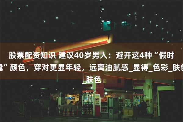 股票配资知识 建议40岁男人：避开这4种“假时髦”颜色，穿对更显年轻，远离油腻感_显得_色彩_肤色