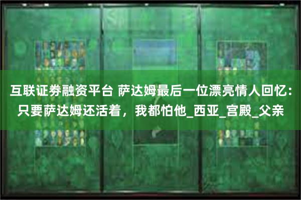 互联证劵融资平台 萨达姆最后一位漂亮情人回忆：只要萨达姆还活着，我都怕他_西亚_宫殿_父亲