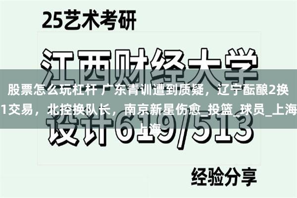 股票怎么玩杠杆 广东青训遭到质疑，辽宁酝酿2换1交易，北控换队长，南京新星伤愈_投篮_球员_上海