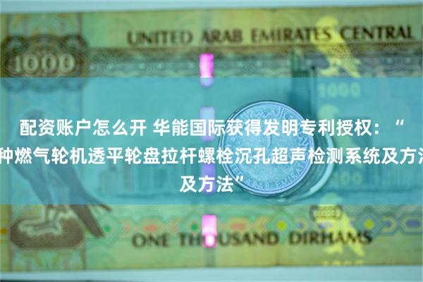 配资账户怎么开 华能国际获得发明专利授权：“一种燃气轮机透平轮盘拉杆螺栓沉孔超声检测系统及方法”