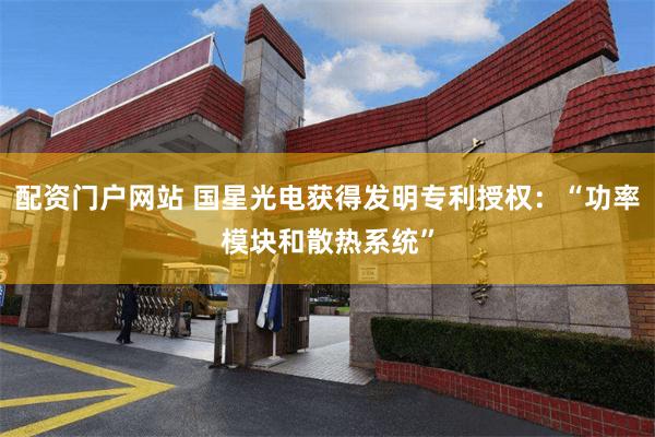 配资门户网站 国星光电获得发明专利授权：“功率模块和散热系统”