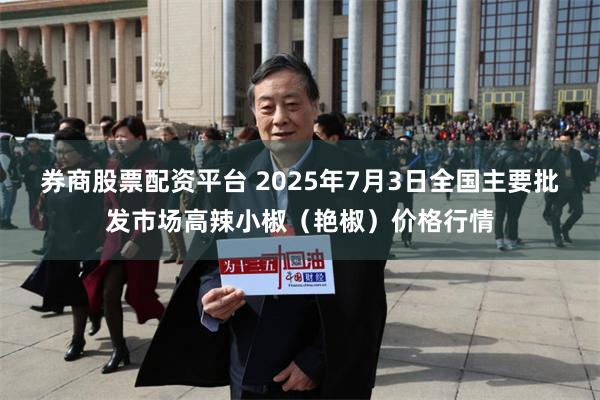 券商股票配资平台 2025年7月3日全国主要批发市场高辣小椒（艳椒）价格行情