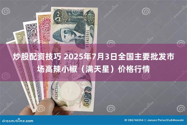 炒股配资技巧 2025年7月3日全国主要批发市场高辣小椒（满天星）价格行情