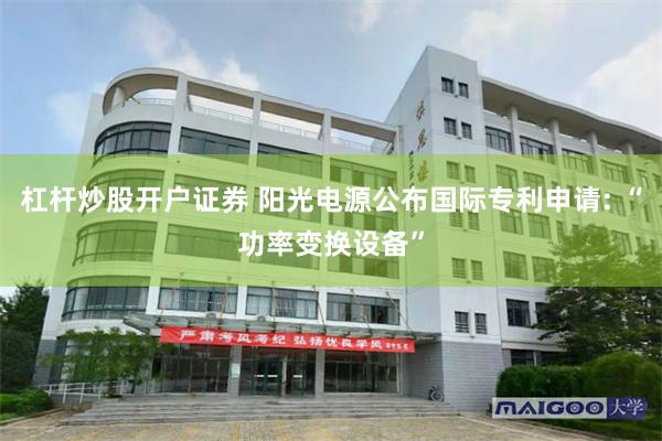 杠杆炒股开户证券 阳光电源公布国际专利申请: “功率变换设备”
