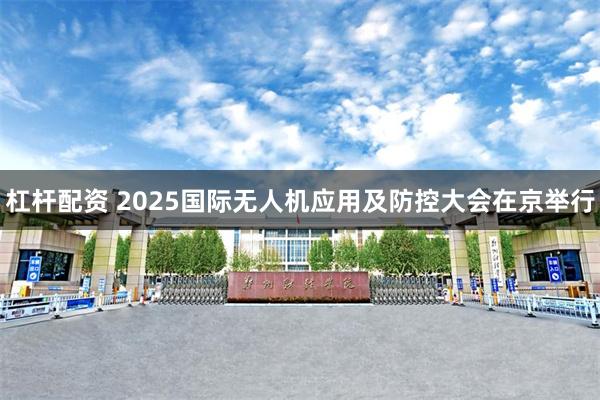 杠杆配资 2025国际无人机应用及防控大会在京举行
