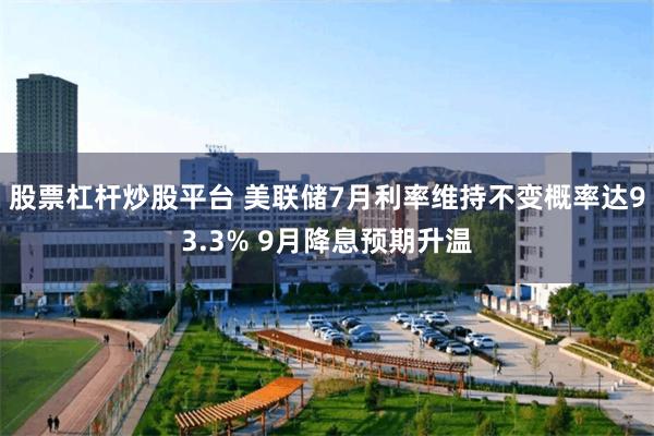 股票杠杆炒股平台 美联储7月利率维持不变概率达93.3% 9月降息预期升温