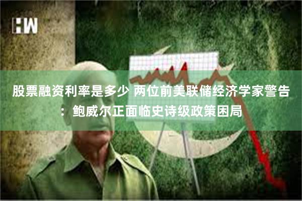 股票融资利率是多少 两位前美联储经济学家警告：鲍威尔正面临史诗级政策困局