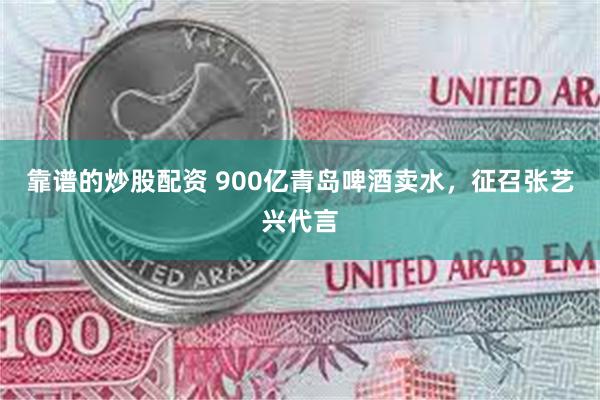 靠谱的炒股配资 900亿青岛啤酒卖水，征召张艺兴代言