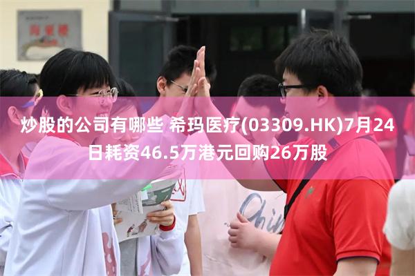 炒股的公司有哪些 希玛医疗(03309.HK)7月24日耗资46.5万港元回购26万股