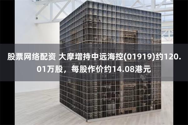 股票网络配资 大摩增持中远海控(01919)约120.01万股，每股作价约14.08港元