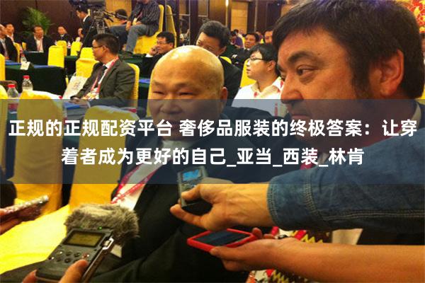 正规的正规配资平台 奢侈品服装的终极答案：让穿着者成为更好的自己_亚当_西装_林肯