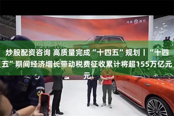 炒股配资咨询 高质量完成“十四五”规划丨“十四五”期间经济增长带动税费征收累计将超155万亿元