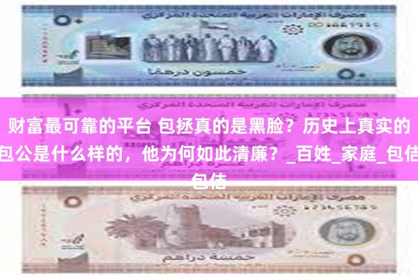 财富最可靠的平台 包拯真的是黑脸？历史上真实的包公是什么样的，他为何如此清廉？_百姓_家庭_包佶