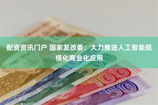 配资资讯门户 国家发改委：大力推进人工智能规模化商业化应用
