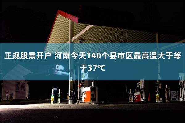 正规股票开户 河南今天140个县市区最高温大于等于37℃