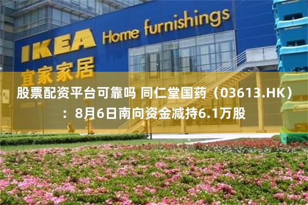 股票配资平台可靠吗 同仁堂国药（03613.HK）：8月6日南向资金减持6.1万股