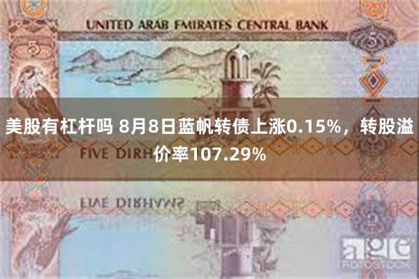 美股有杠杆吗 8月8日蓝帆转债上涨0.15%，转股溢价率107.29%