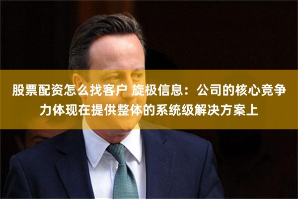 股票配资怎么找客户 旋极信息：公司的核心竞争力体现在提供整体的系统级解决方案上
