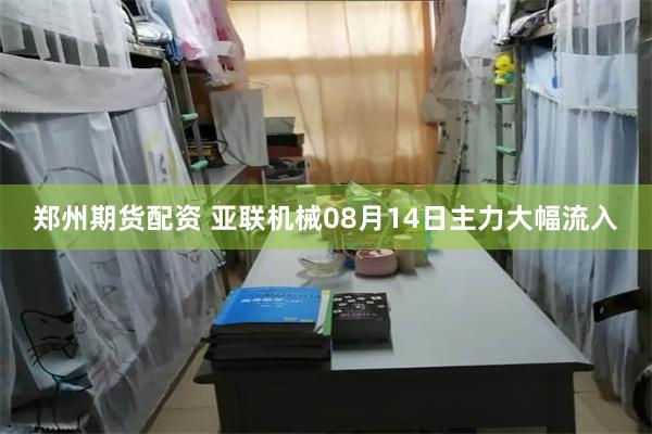 郑州期货配资 亚联机械08月14日主力大幅流入